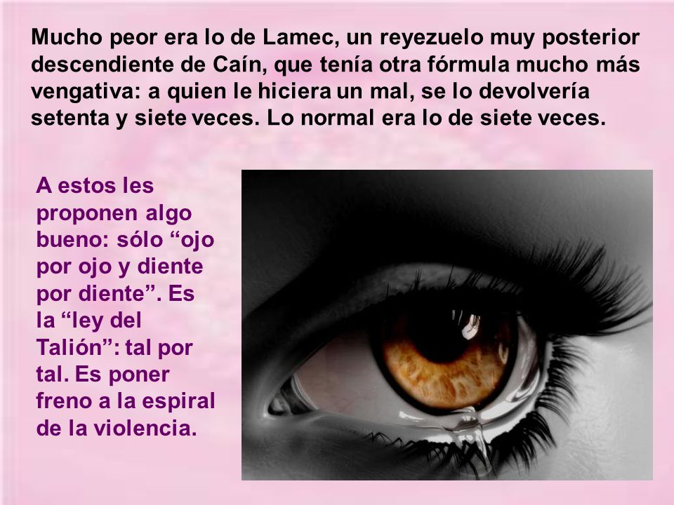Mucho peor era lo de Lamec, un reyezuelo muy posterior descendiente de Caín, que tenía otra fórmula mucho más vengativa: a quien le hiciera un mal, se lo devolvería setenta y siete veces. Lo normal era lo de siete veces.