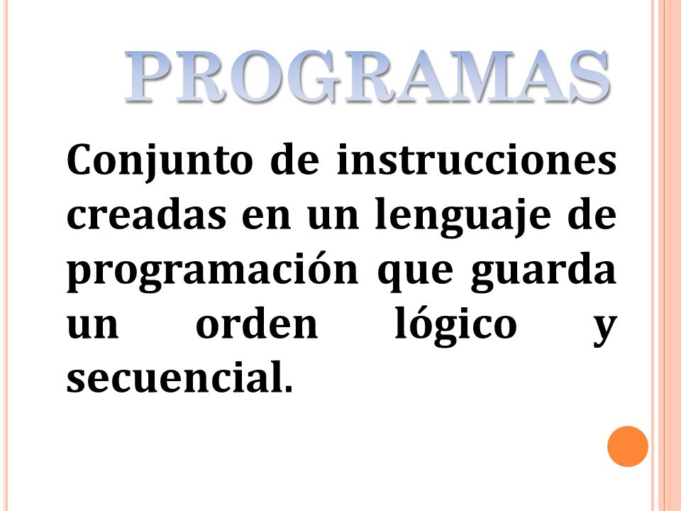 PROGRAMAS Conjunto de instrucciones creadas en un lenguaje de programación que guarda un orden lógico y secuencial.