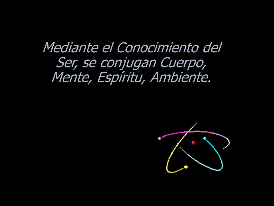 Mediante el Conocimiento del Ser, se conjugan Cuerpo, Mente, Espíritu, Ambiente.