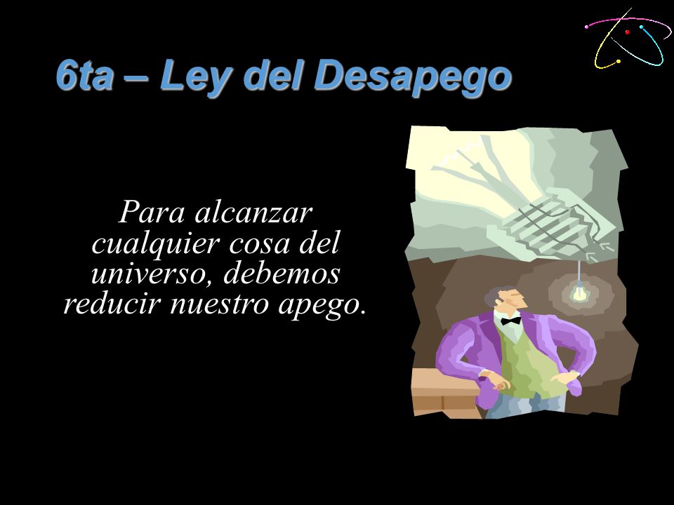 6ta – Ley del Desapego Para alcanzar cualquier cosa del universo, debemos reducir nuestro apego.