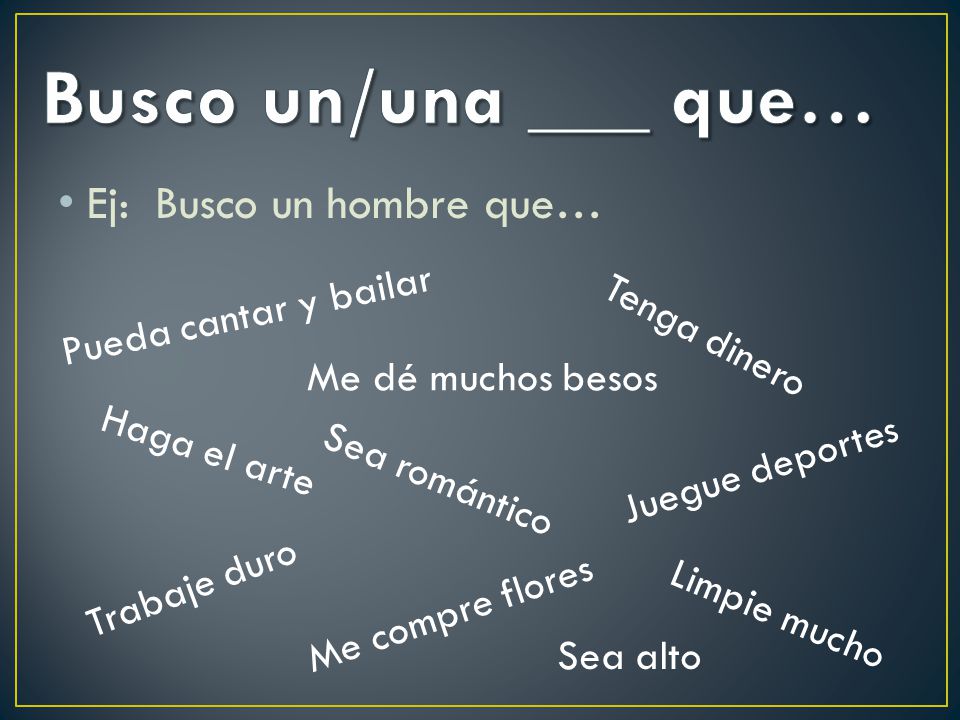 Busco un/una ___ que… Ej: Busco un hombre que… Pueda cantar y bailar