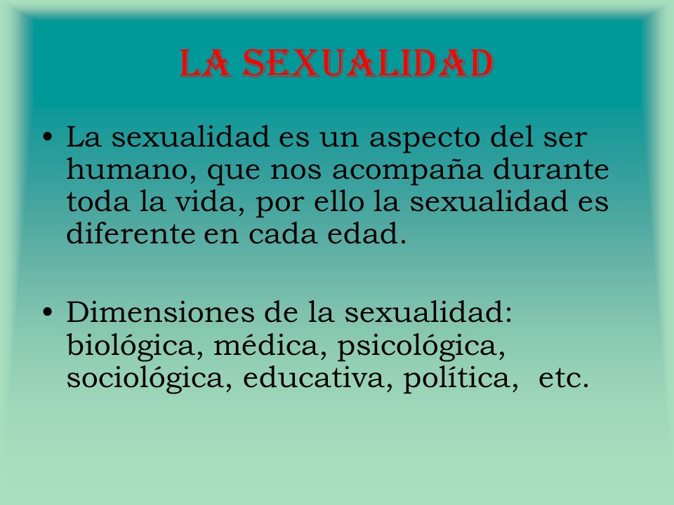 La Sexualidad La sexualidad es un aspecto del ser humano, que nos acompaña durante toda la vida, por ello la sexualidad es diferente en cada edad.