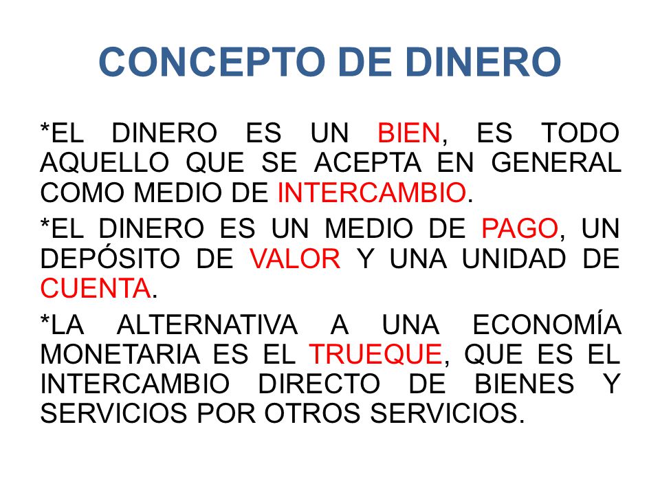 CONCEPTO DE DINERO *EL DINERO ES UN BIEN, ES TODO AQUELLO QUE SE ACEPTA EN GENERAL COMO MEDIO DE INTERCAMBIO.