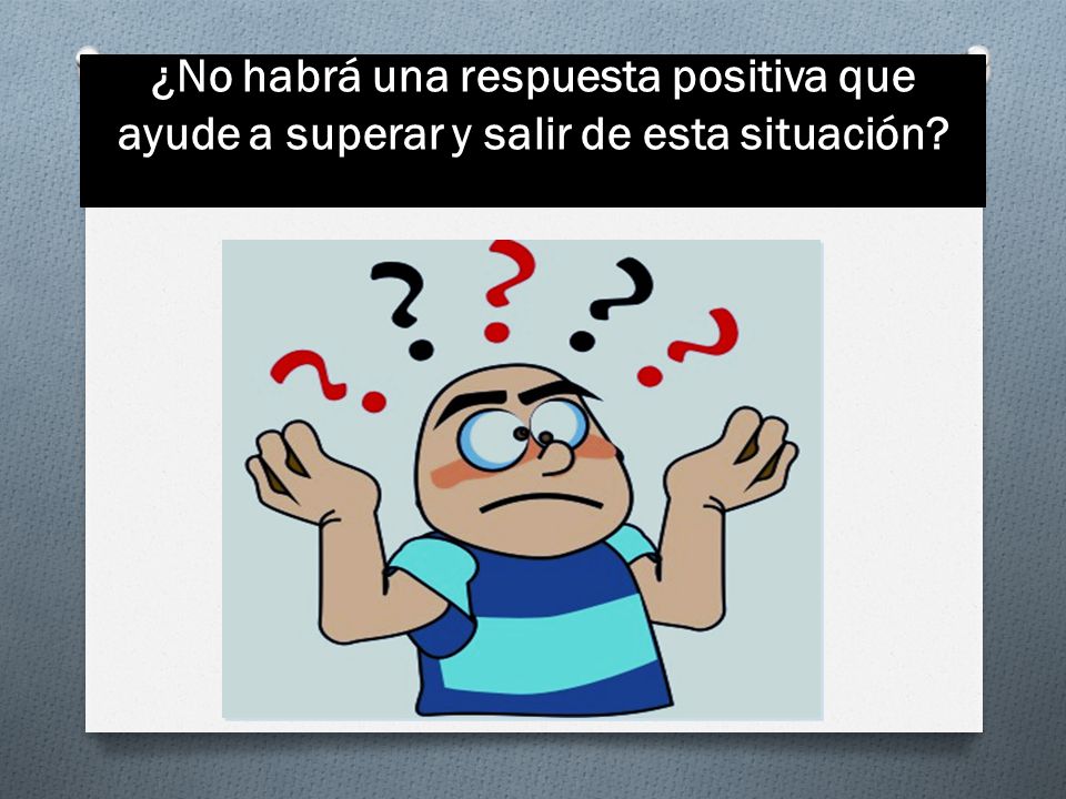 ¿No habrá una respuesta positiva que ayude a superar y salir de esta situación