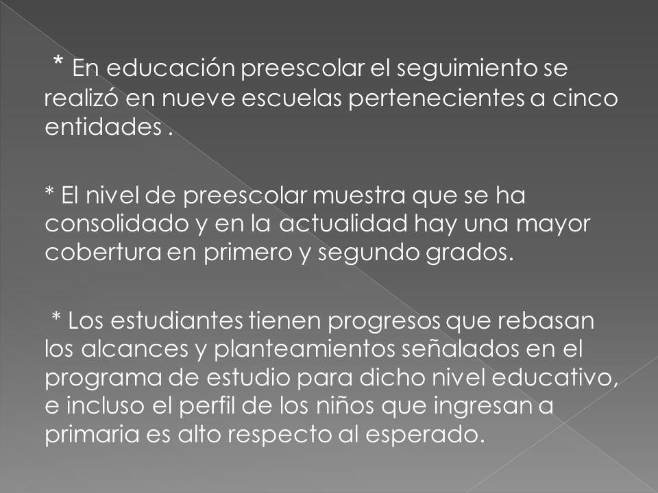 * En educación preescolar el seguimiento se realizó en nueve escuelas pertenecientes a cinco entidades .