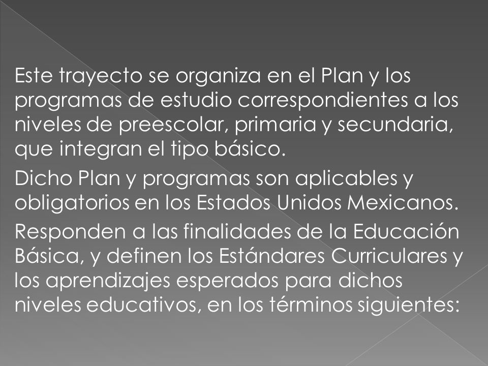 Este trayecto se organiza en el Plan y los programas de estudio correspondientes a los niveles de preescolar, primaria y secundaria, que integran el tipo básico.