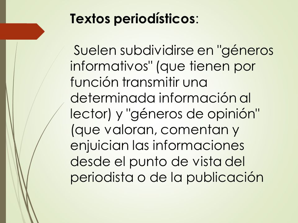 Textos periodísticos: Suelen subdividirse en géneros informativos (que tienen por función transmitir una determinada información al lector) y géneros de opinión (que valoran, comentan y enjuician las informaciones desde el punto de vista del periodista o de la publicación