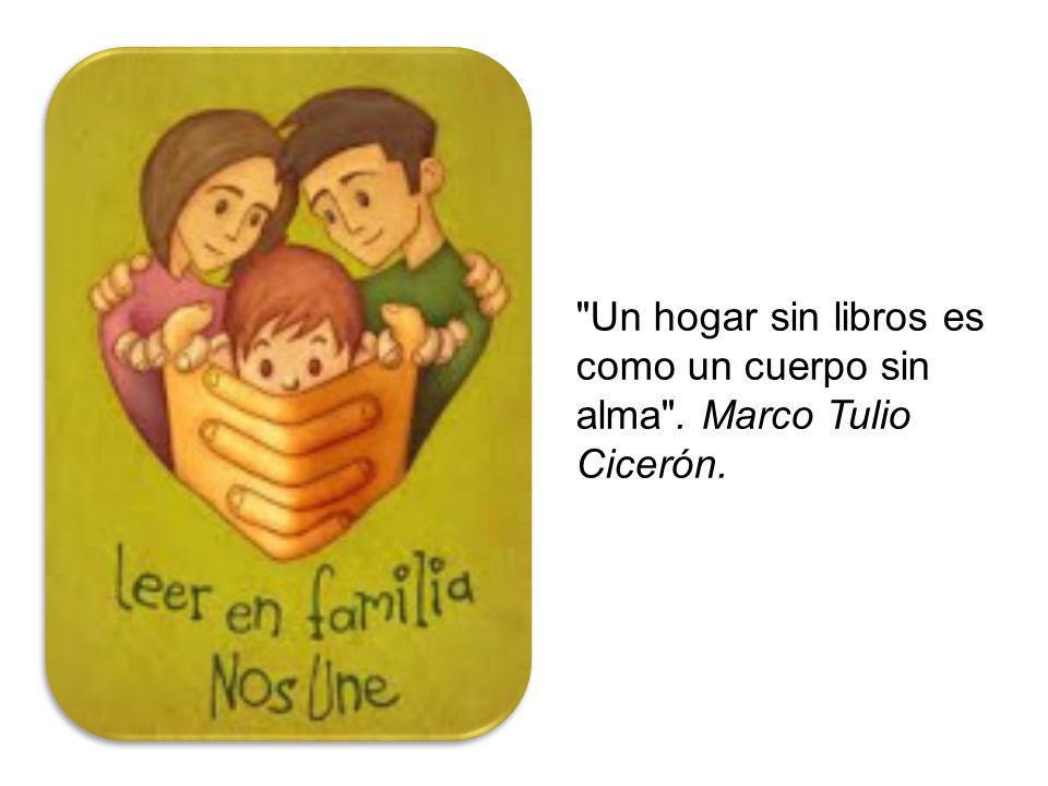 Un hogar sin libros es como un cuerpo sin alma . Marco Tulio Cicerón.