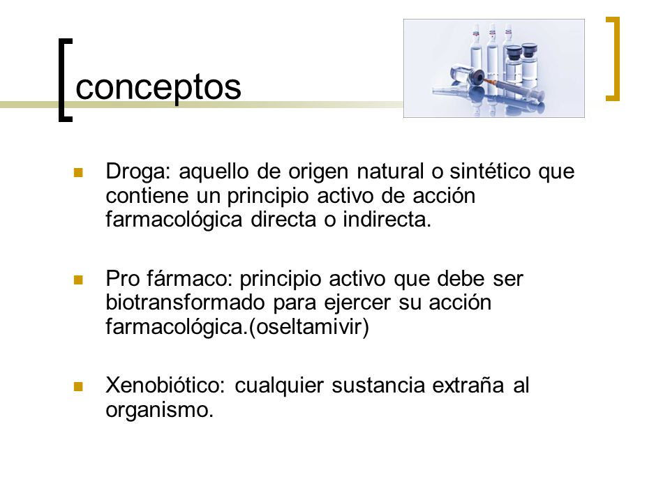 conceptos Droga: aquello de origen natural o sintético que contiene un principio activo de acción farmacológica directa o indirecta.