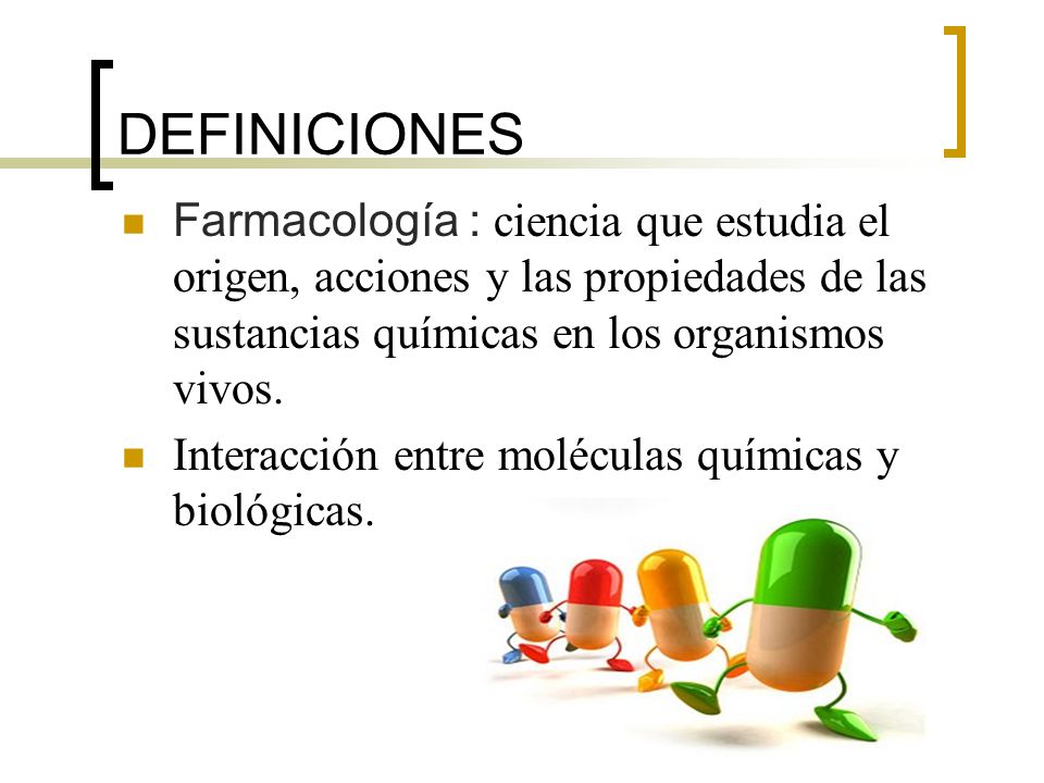 DEFINICIONES Farmacología : ciencia que estudia el origen, acciones y las propiedades de las sustancias químicas en los organismos vivos.