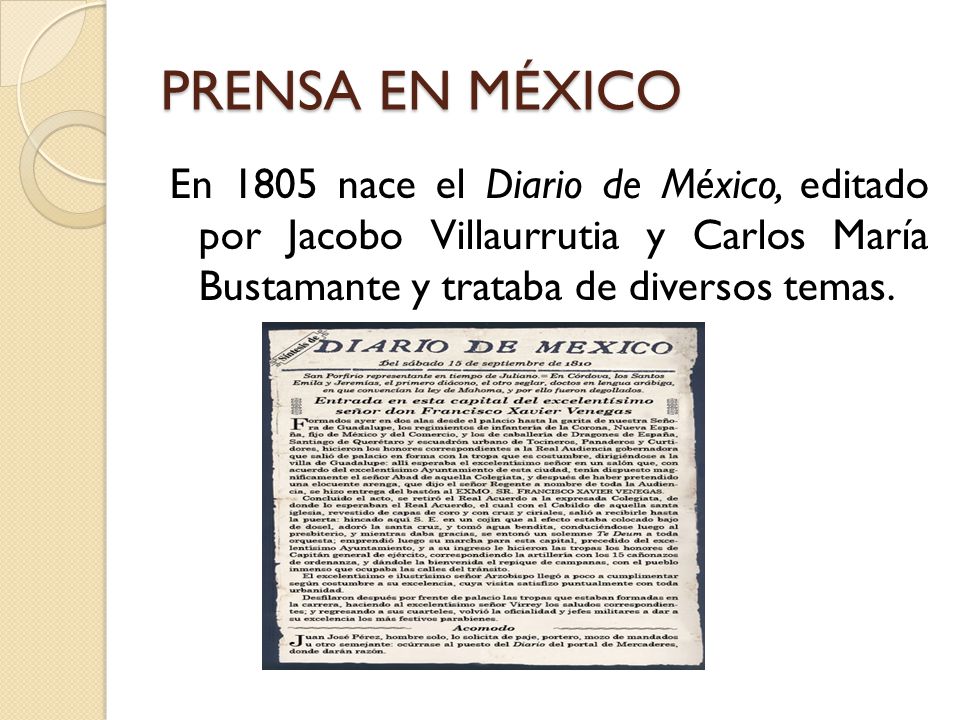 PRENSA EN MÉXICO En 1805 nace el Diario de México, editado por Jacobo Villaurrutia y Carlos María Bustamante y trataba de diversos temas.
