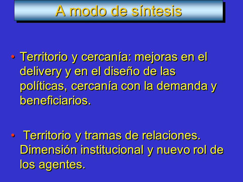 A modo de síntesis Territorio y cercanía: mejoras en el delivery y en el diseño de las políticas, cercanía con la demanda y beneficiarios.