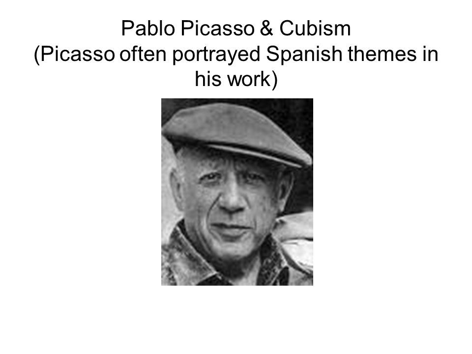 Pablo Picasso & Cubism (Picasso often portrayed Spanish themes in his work)