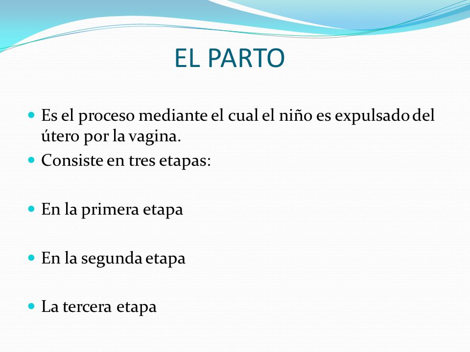 EL PARTO Es el proceso mediante el cual el niño es expulsado del útero por la vagina. Consiste en tres etapas: