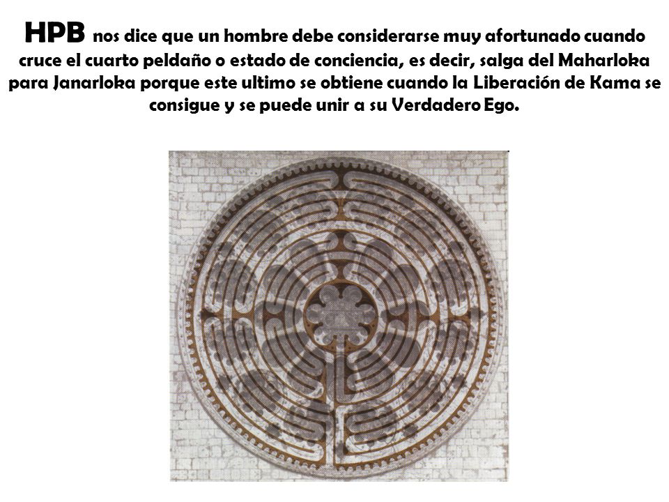 HPB nos dice que un hombre debe considerarse muy afortunado cuando cruce el cuarto peldaño o estado de conciencia, es decir, salga del Maharloka para Janarloka porque este ultimo se obtiene cuando la Liberación de Kama se consigue y se puede unir a su Verdadero Ego.