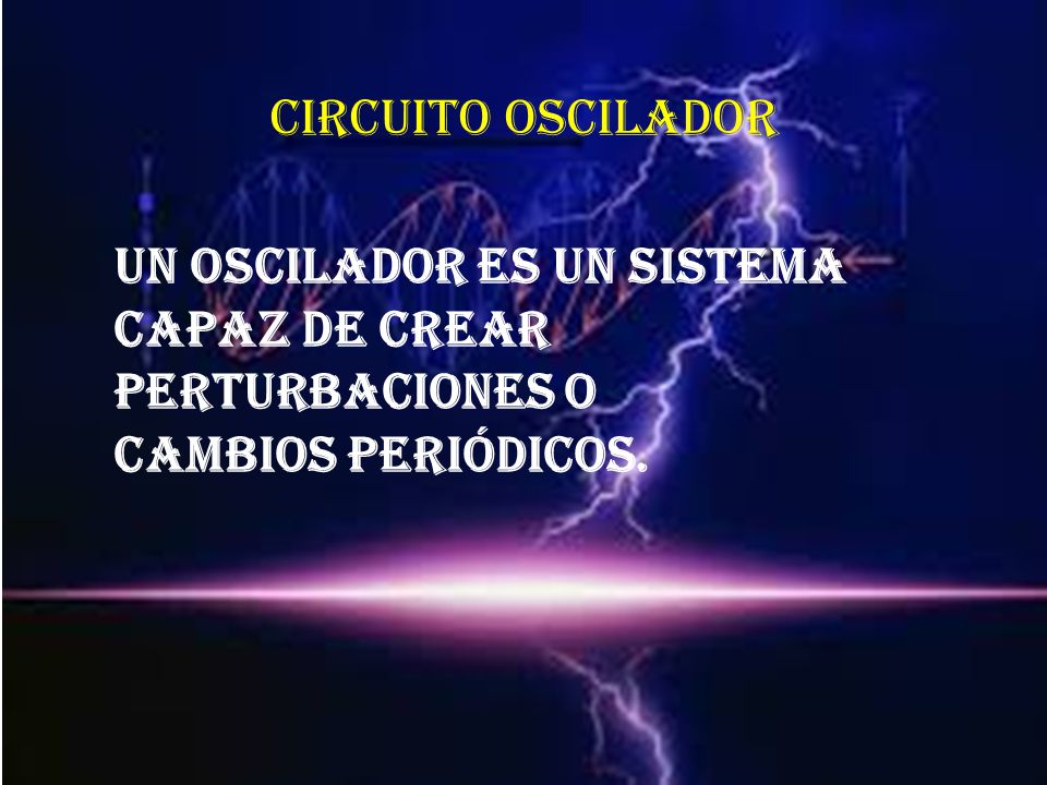Circuito oscilador Un oscilador es un sistema capaz de crear perturbaciones o cambios periódicos.