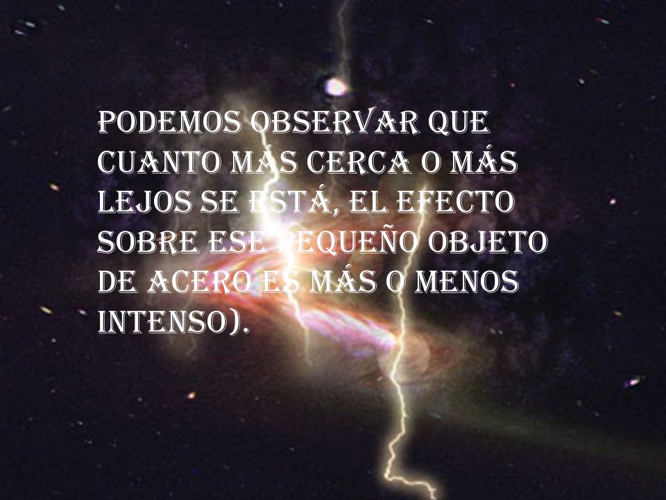 podemos observar que cuanto más cerca o más lejos se está, el efecto sobre ese pequeño objeto de acero es más o menos intenso).