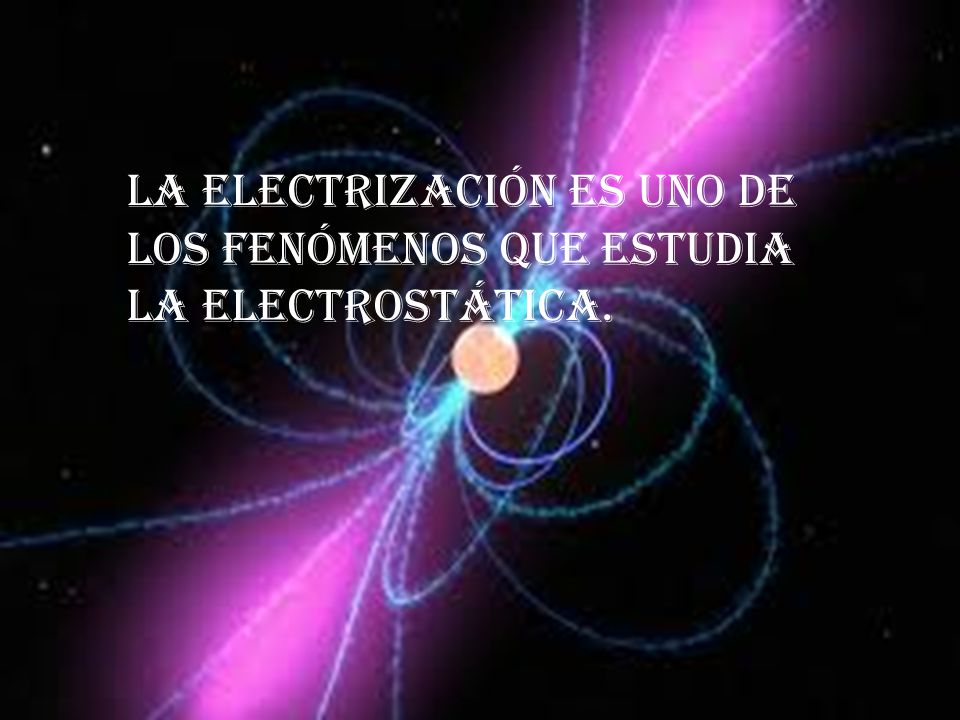 La electrización es uno de los fenómenos que estudia la electrostática.