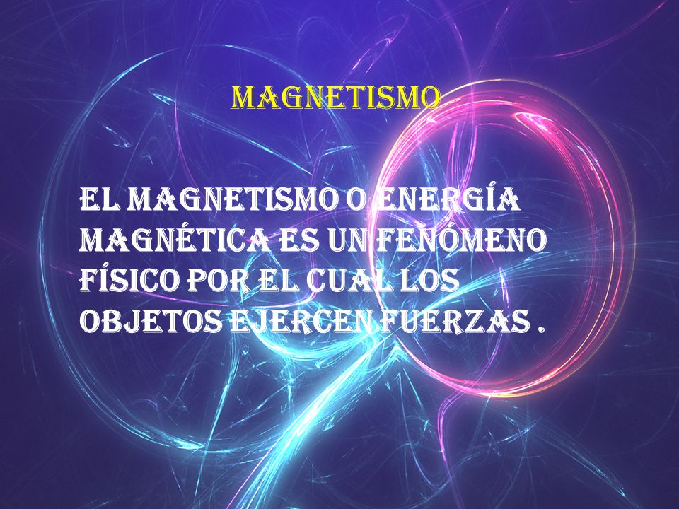 magnetismo El magnetismo o energía magnética es un fenómeno físico por el cual los objetos ejercen fuerzas .
