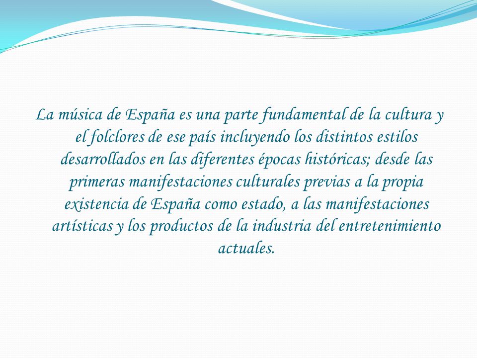 La música de España es una parte fundamental de la cultura y el folclores de ese país incluyendo los distintos estilos desarrollados en las diferentes épocas históricas; desde las primeras manifestaciones culturales previas a la propia existencia de España como estado, a las manifestaciones artísticas y los productos de la industria del entretenimiento actuales.