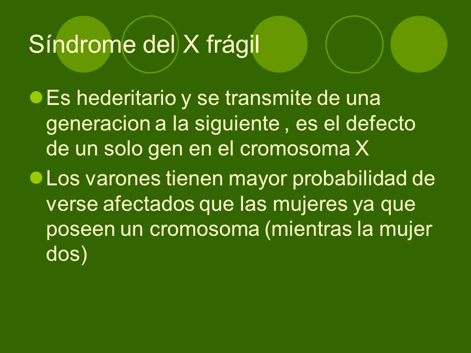 Síndrome del X frágil Es hederitario y se transmite de una generacion a la siguiente , es el defecto de un solo gen en el cromosoma X.