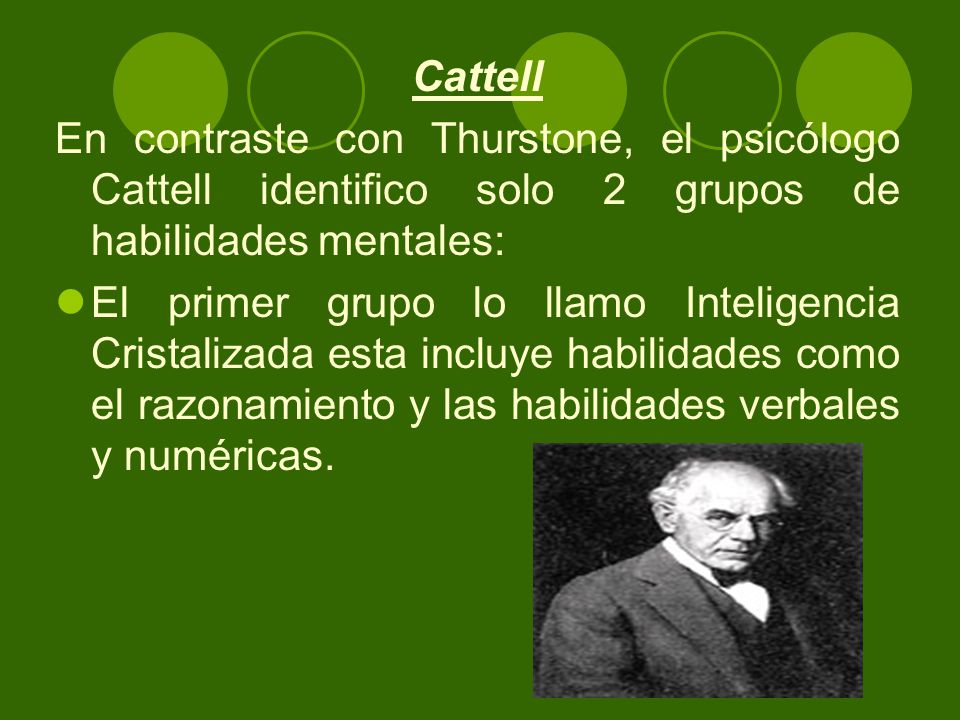 Cattell En contraste con Thurstone, el psicólogo Cattell identifico solo 2 grupos de habilidades mentales: