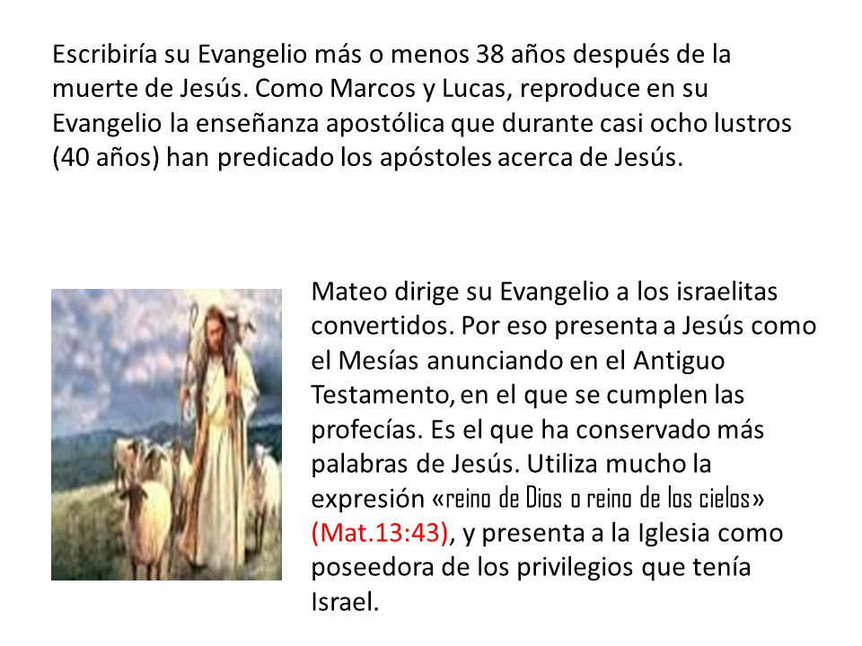 Escribiría su Evangelio más o menos 38 años después de la muerte de Jesús. Como Marcos y Lucas, reproduce en su Evangelio la enseñanza apostólica que durante casi ocho lustros (40 años) han predicado los apóstoles acerca de Jesús.