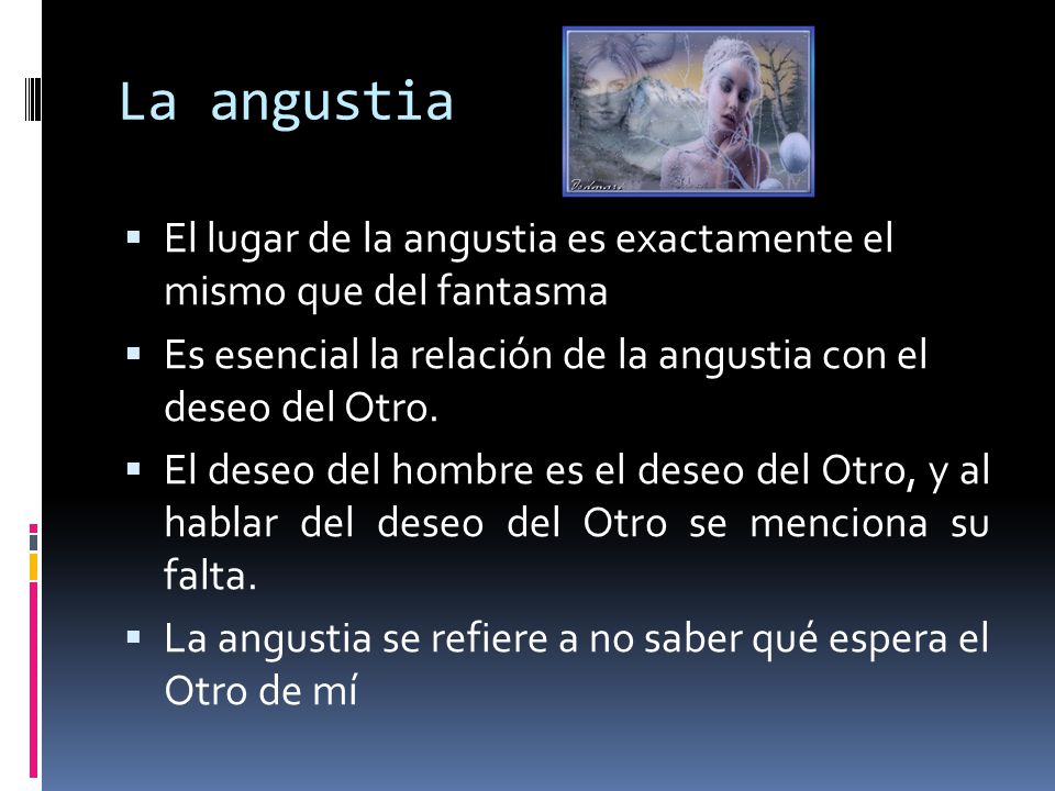 La angustia El lugar de la angustia es exactamente el mismo que del fantasma. Es esencial la relación de la angustia con el deseo del Otro.