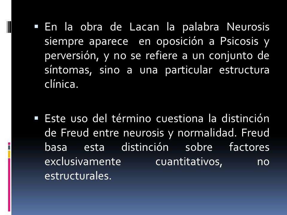 En la obra de Lacan la palabra Neurosis siempre aparece en oposición a Psicosis y perversión, y no se refiere a un conjunto de síntomas, sino a una particular estructura clínica.