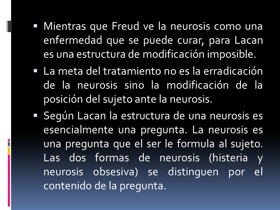Mientras que Freud ve la neurosis como una enfermedad que se puede curar, para Lacan es una estructura de modificación imposible.