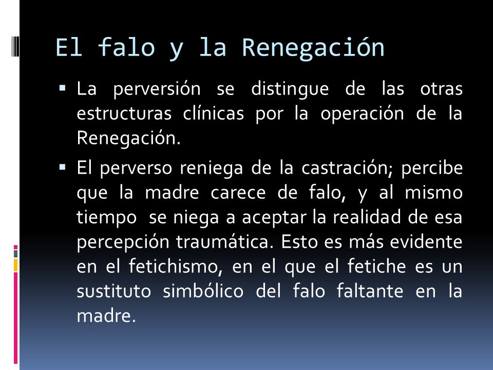El falo y la Renegación La perversión se distingue de las otras estructuras clínicas por la operación de la Renegación.