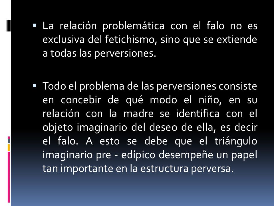 La relación problemática con el falo no es exclusiva del fetichismo, sino que se extiende a todas las perversiones.