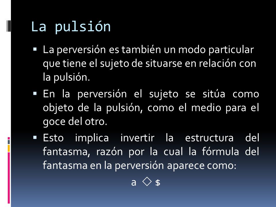 La pulsión La perversión es también un modo particular que tiene el sujeto de situarse en relación con la pulsión.