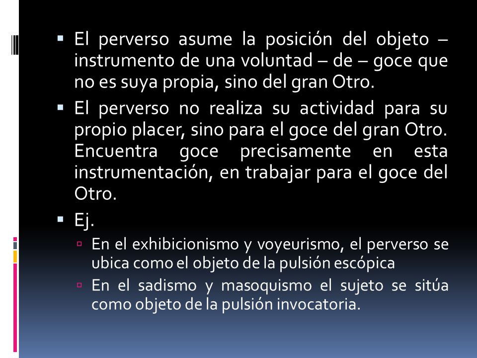 El perverso asume la posición del objeto – instrumento de una voluntad – de – goce que no es suya propia, sino del gran Otro.