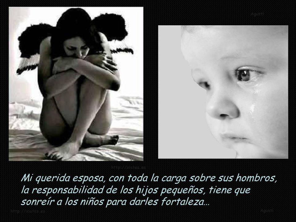 Mi querida esposa, con toda la carga sobre sus hombros, la responsabilidad de los hijos pequeños, tiene que sonreír a los niños para darles fortaleza…