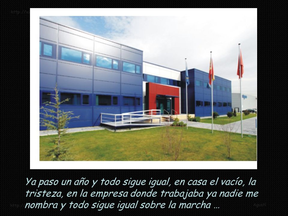Ya paso un año y todo sigue igual, en casa el vacío, la tristeza, en la empresa donde trabajaba ya nadie me nombra y todo sigue igual sobre la marcha …