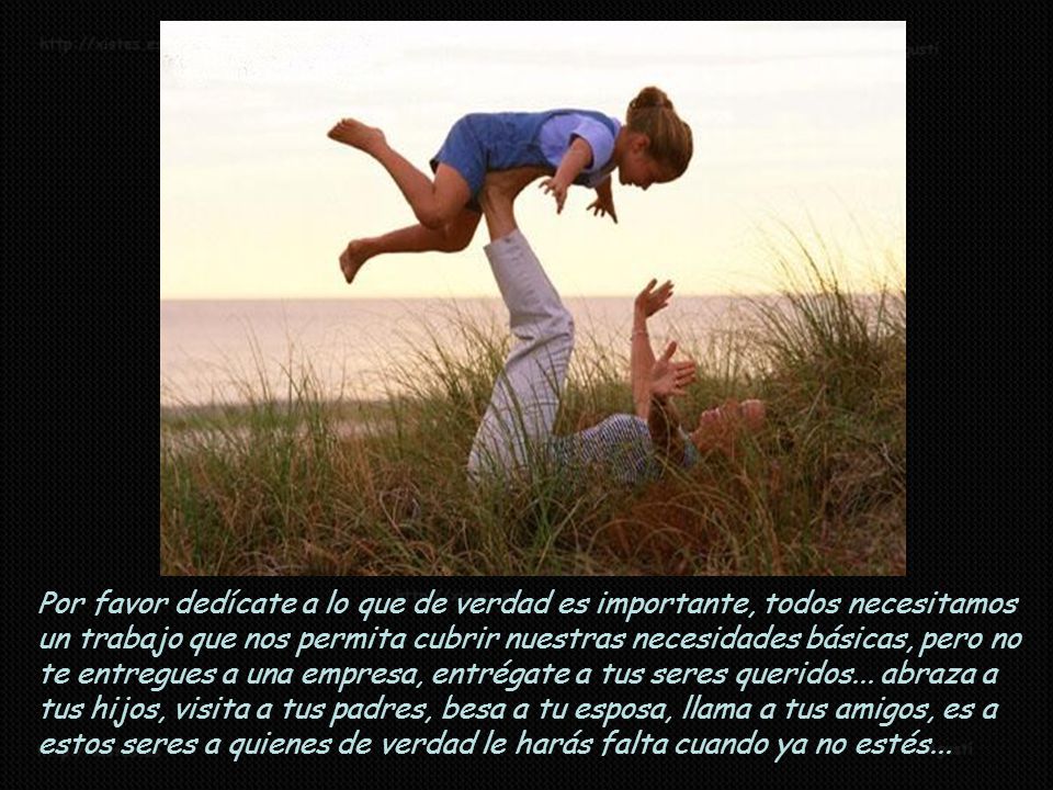 Por favor dedícate a lo que de verdad es importante, todos necesitamos un trabajo que nos permita cubrir nuestras necesidades básicas, pero no te entregues a una empresa, entrégate a tus seres queridos...
