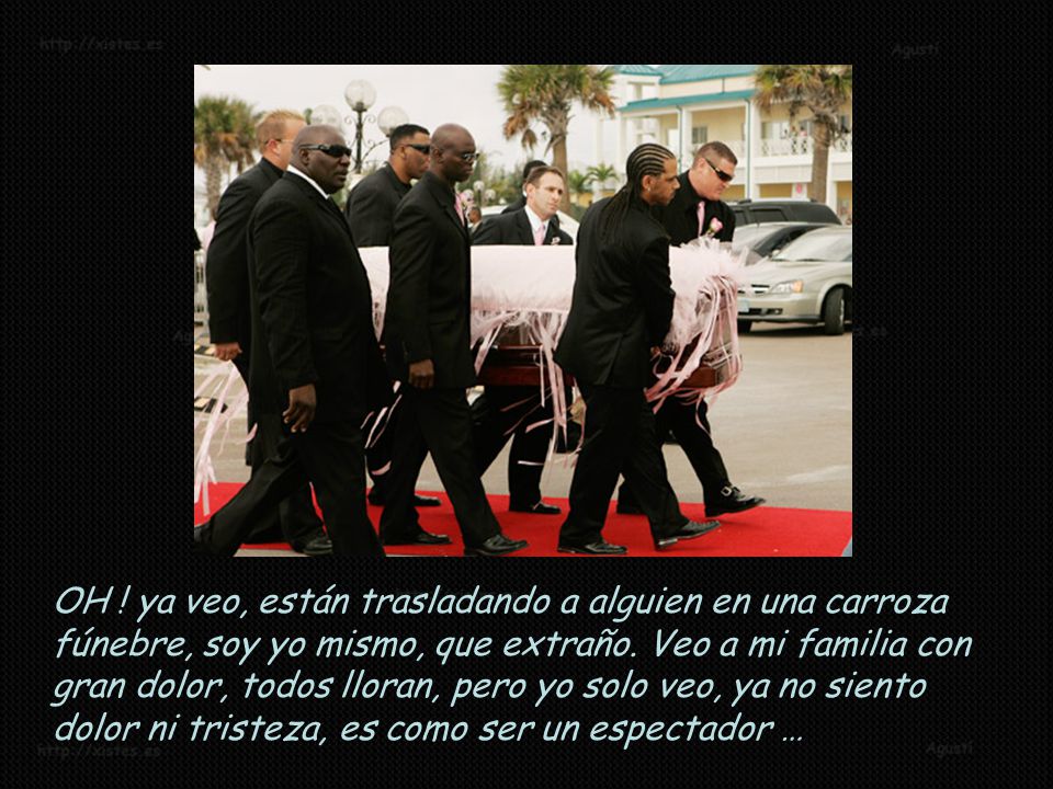 OH . ya veo, están trasladando a alguien en una carroza fúnebre, soy yo mismo, que extraño.