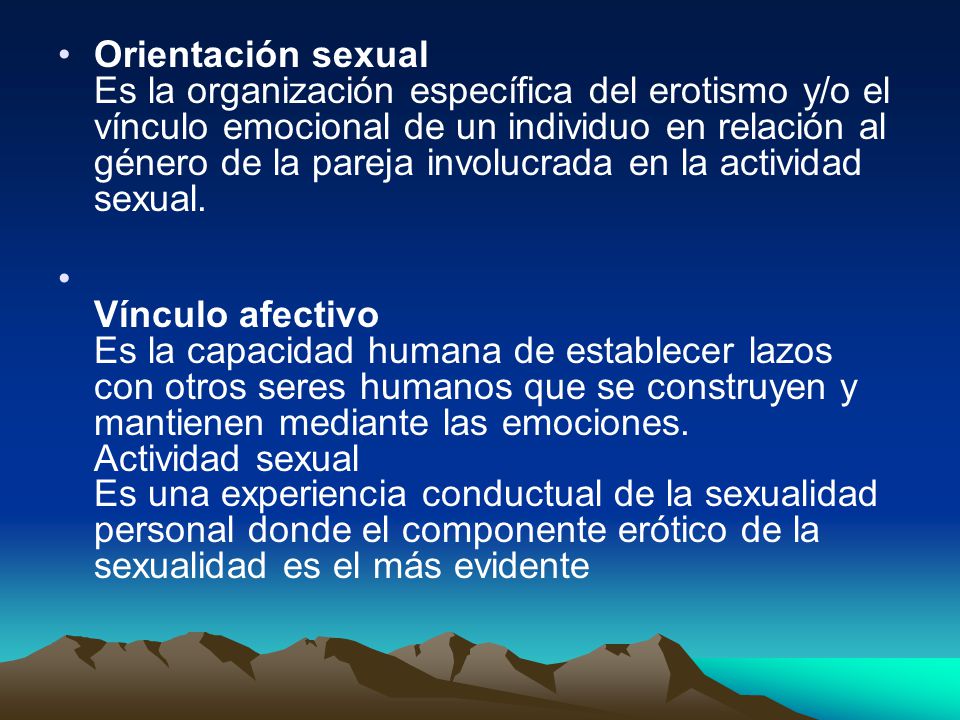 Orientación sexual Es la organización específica del erotismo y/o el vínculo emocional de un individuo en relación al género de la pareja involucrada en la actividad sexual.
