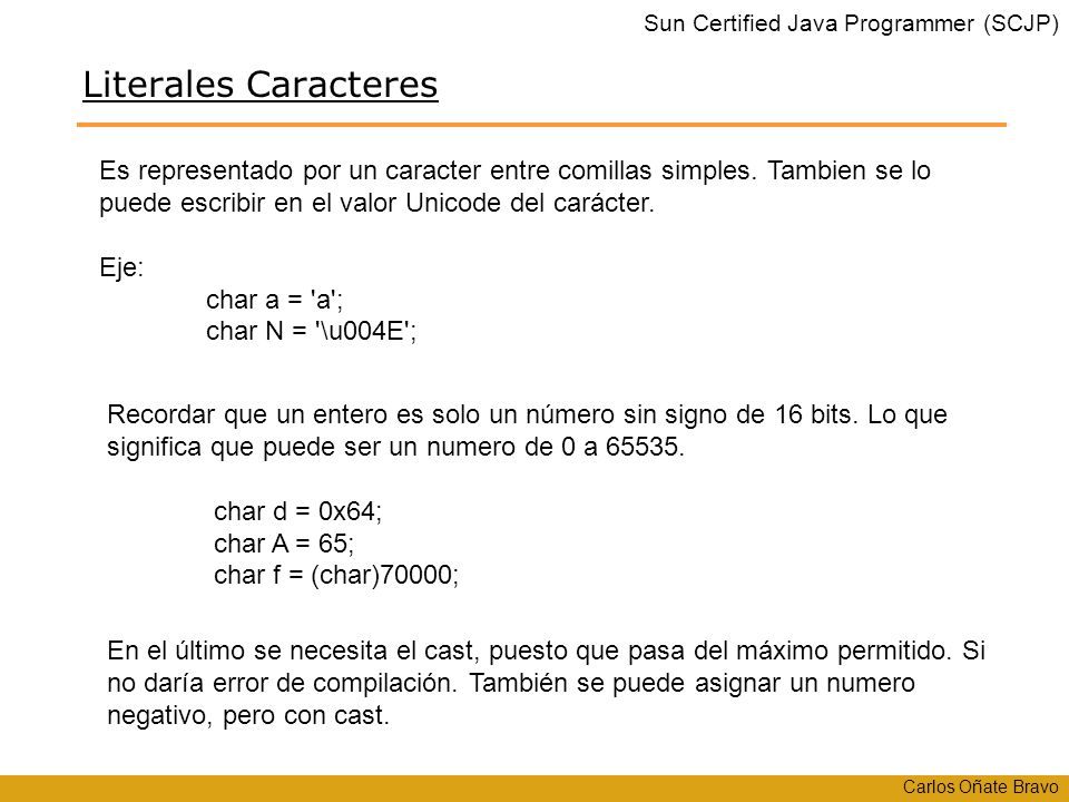 Literales Caracteres Es representado por un caracter entre comillas simples. Tambien se lo puede escribir en el valor Unicode del carácter.
