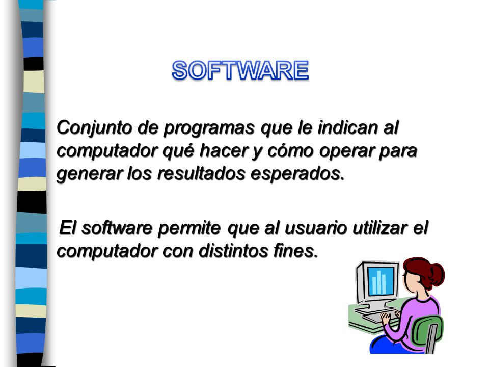 SOFTWARE Conjunto de programas que le indican al computador qué hacer y cómo operar para generar los resultados esperados.