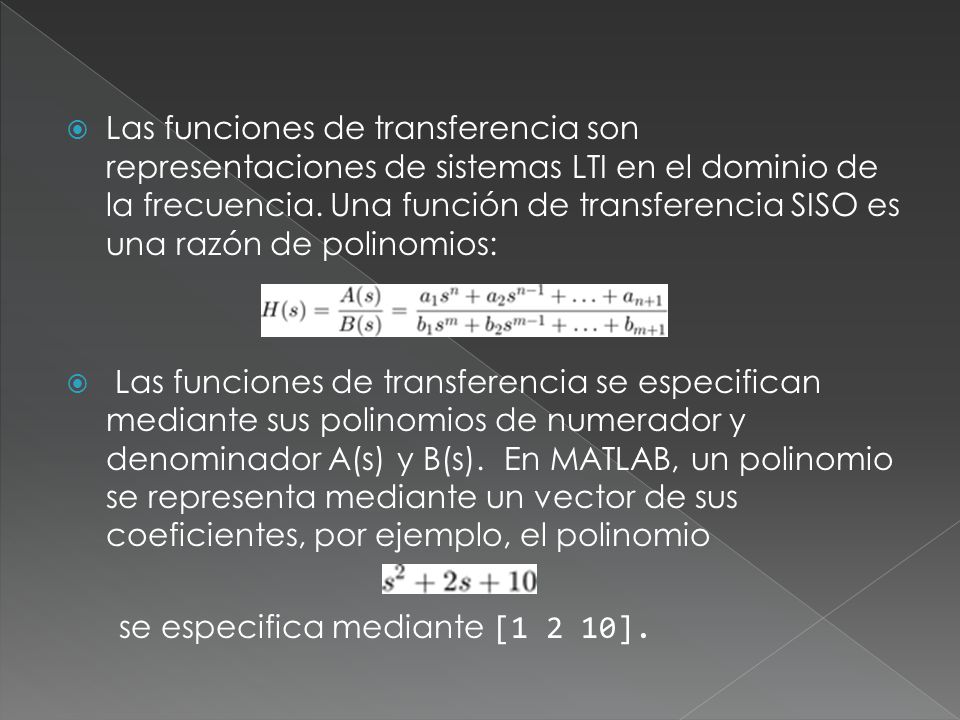 Las funciones de transferencia son representaciones de sistemas LTI en el dominio de la frecuencia. Una función de transferencia SISO es una razón de polinomios: