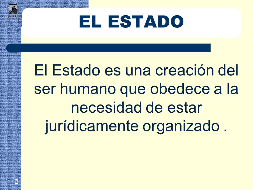EL ESTADO El Estado es una creación del ser humano que obedece a la necesidad de estar jurídicamente organizado .