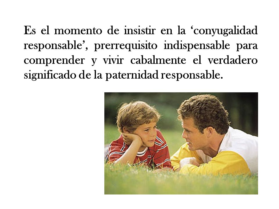 Es el momento de insistir en la ‘conyugalidad responsable’, prerrequisito indispensable para comprender y vivir cabalmente el verdadero significado de la paternidad responsable.