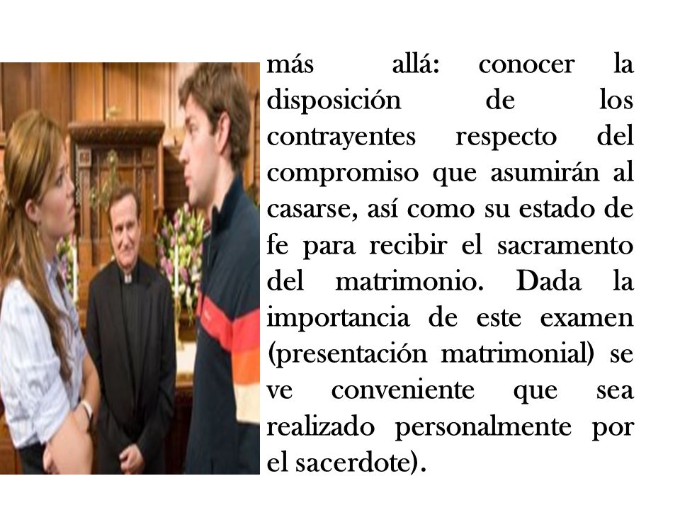 más allá: conocer la disposición de los contrayentes respecto del compromiso que asumirán al casarse, así como su estado de fe para recibir el sacramento del matrimonio.