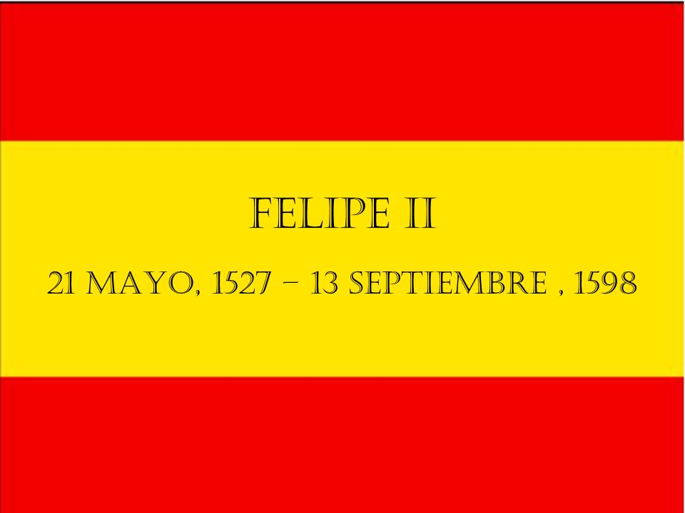 Felipe II 21 mayo, 1527 – 13 septiembre , 1598 Hijo de Carlos I