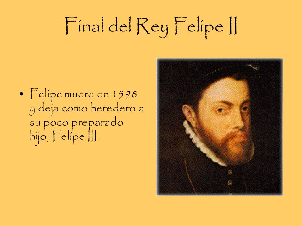 Final del Rey Felipe II Felipe muere en 1598 y deja como heredero a su poco preparado hijo, Felipe III.