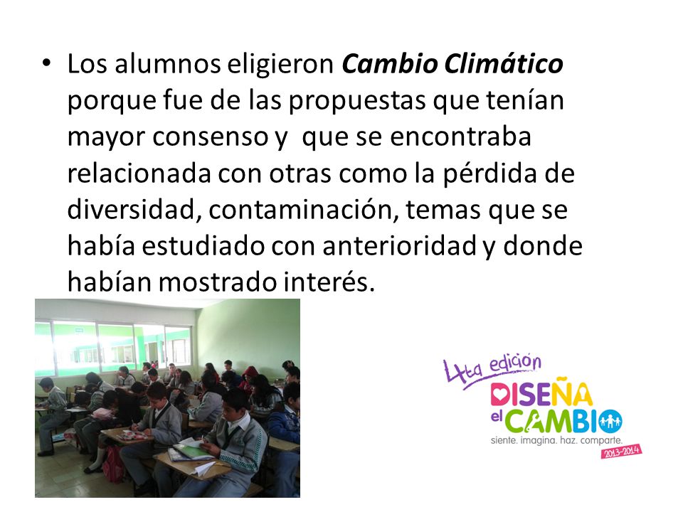 Los alumnos eligieron Cambio Climático porque fue de las propuestas que tenían mayor consenso y que se encontraba relacionada con otras como la pérdida de diversidad, contaminación, temas que se había estudiado con anterioridad y donde habían mostrado interés.