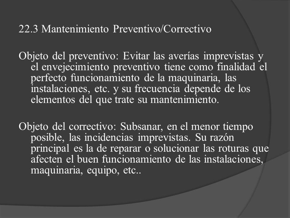 22.3 Mantenimiento Preventivo/Correctivo Objeto del preventivo: Evitar las averías imprevistas y el envejecimiento preventivo tiene como finalidad el perfecto funcionamiento de la maquinaria, las instalaciones, etc.