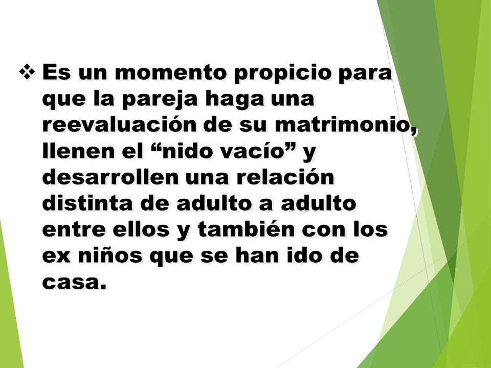 Es un momento propicio para que la pareja haga una reevaluación de su matrimonio, llenen el nido vacío y desarrollen una relación distinta de adulto a adulto entre ellos y también con los ex niños que se han ido de casa.